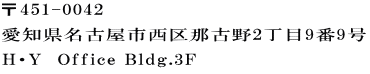 〒451-0042 愛知県名古屋市西区那古野2丁目9番9号 H・Y　Office Bldg.3F 